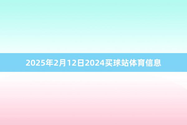 2025年2月12日2024买球站体育信息
