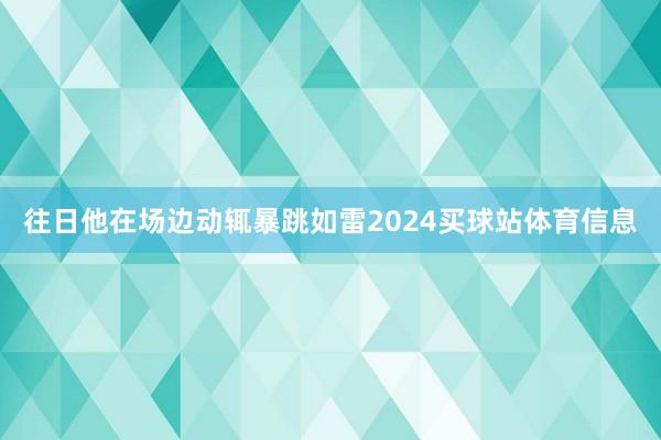 往日他在场边动辄暴跳如雷2024买球站体育信息