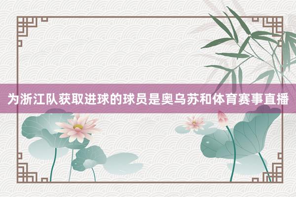 为浙江队获取进球的球员是奥乌苏和体育赛事直播