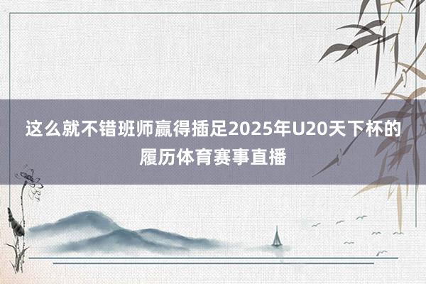 这么就不错班师赢得插足2025年U20天下杯的履历体育赛事直播