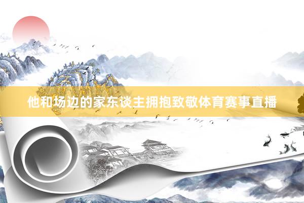 他和场边的家东谈主拥抱致敬体育赛事直播