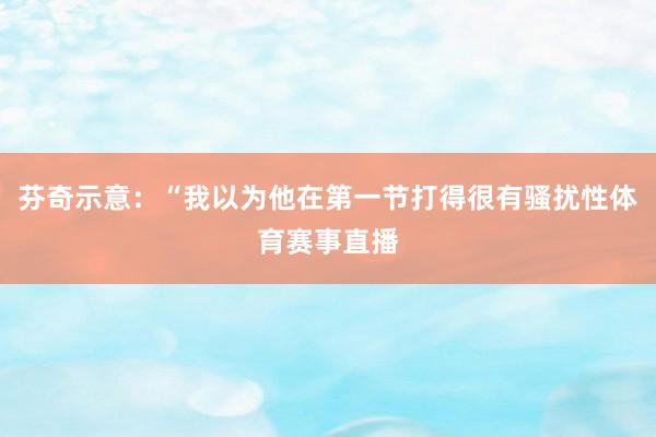 芬奇示意：“我以为他在第一节打得很有骚扰性体育赛事直播