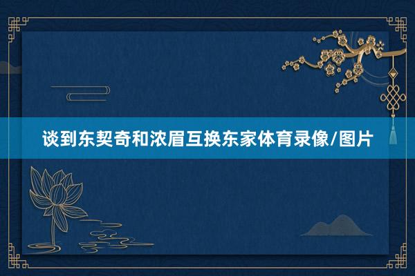谈到东契奇和浓眉互换东家体育录像/图片