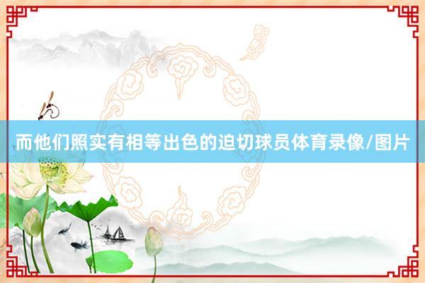 而他们照实有相等出色的迫切球员体育录像/图片