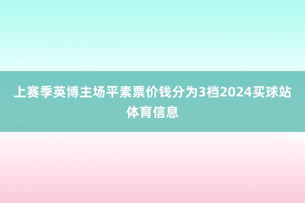 上赛季英博主场平素票价钱分为3档2024买球站体育信息