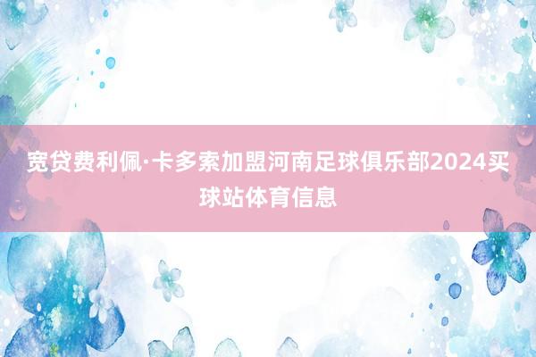 宽贷费利佩·卡多索加盟河南足球俱乐部2024买球站体育信息
