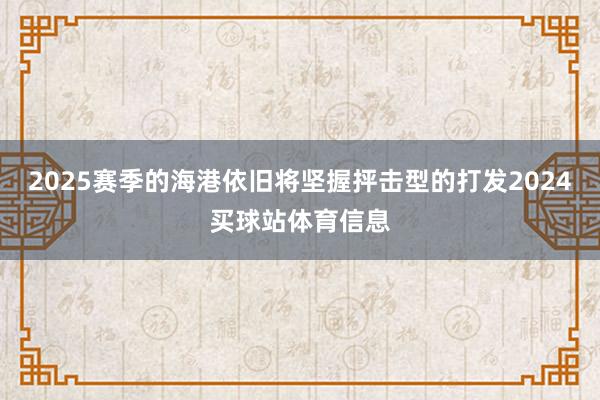2025赛季的海港依旧将坚握抨击型的打发2024买球站体育信息