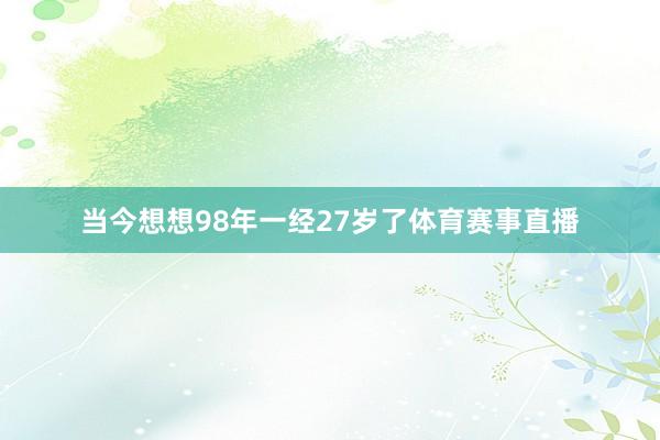 当今想想98年一经27岁了体育赛事直播