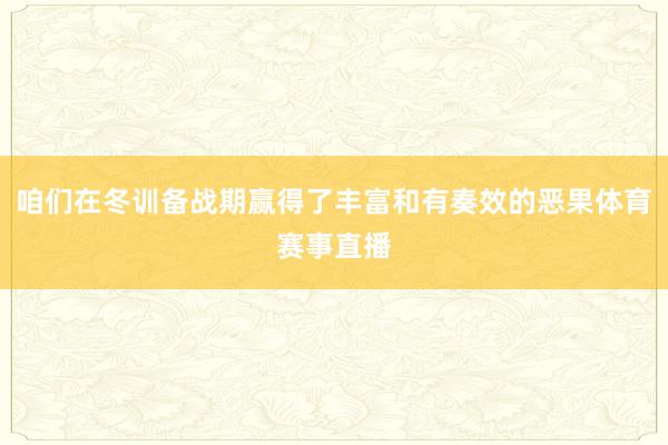 咱们在冬训备战期赢得了丰富和有奏效的恶果体育赛事直播