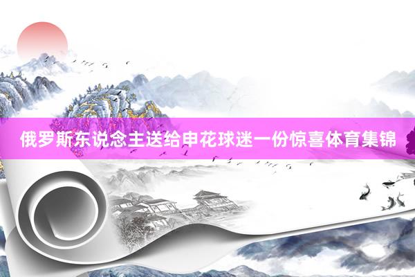 俄罗斯东说念主送给申花球迷一份惊喜体育集锦