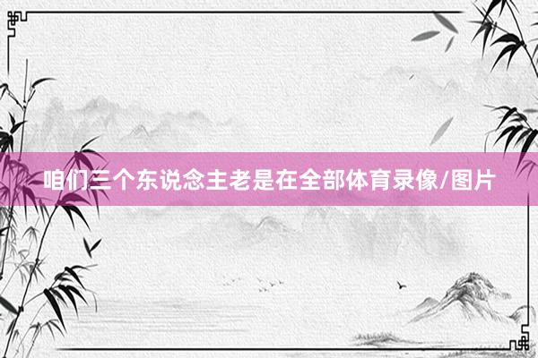 咱们三个东说念主老是在全部体育录像/图片
