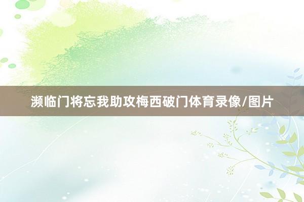 濒临门将忘我助攻梅西破门体育录像/图片