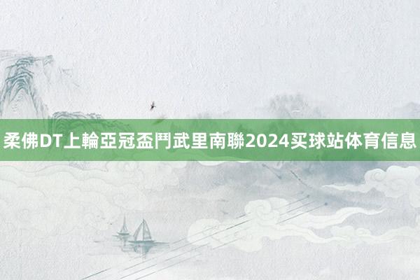 柔佛DT上輪亞冠盃鬥武里南聯2024买球站体育信息