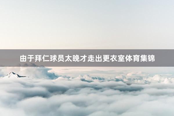由于拜仁球员太晚才走出更衣室体育集锦