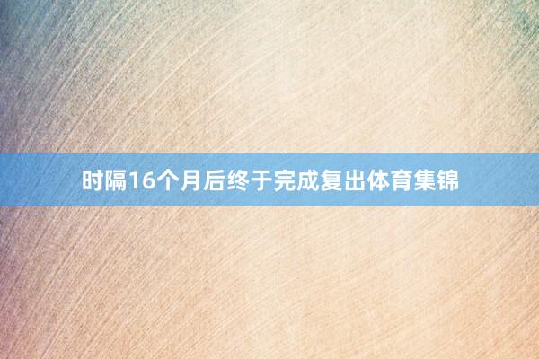 时隔16个月后终于完成复出体育集锦