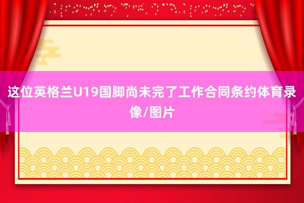 这位英格兰U19国脚尚未完了工作合同条约体育录像/图片