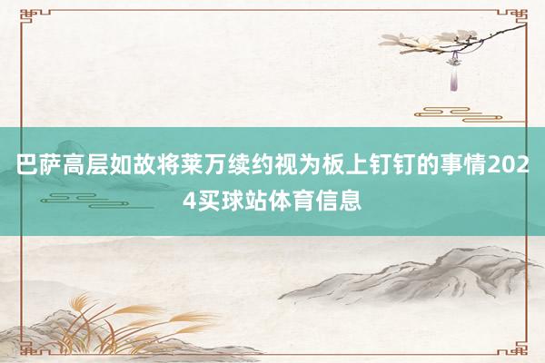 巴萨高层如故将莱万续约视为板上钉钉的事情2024买球站体育信息