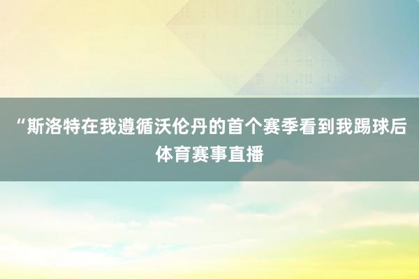 “斯洛特在我遵循沃伦丹的首个赛季看到我踢球后体育赛事直播