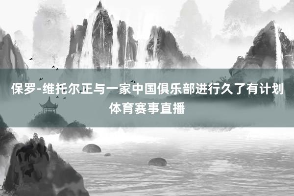 保罗-维托尔正与一家中国俱乐部进行久了有计划体育赛事直播