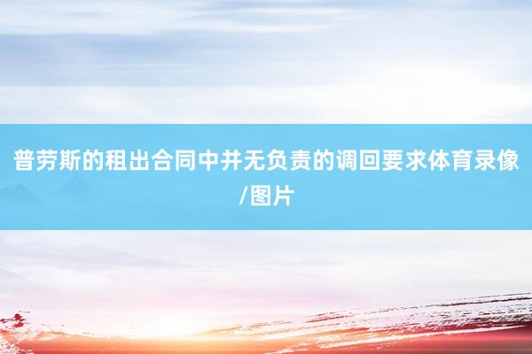 普劳斯的租出合同中并无负责的调回要求体育录像/图片