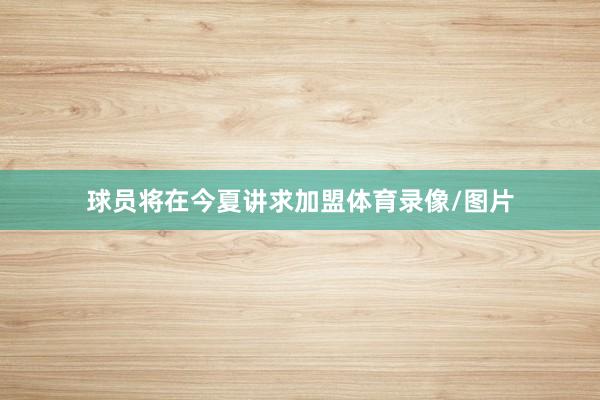 球员将在今夏讲求加盟体育录像/图片