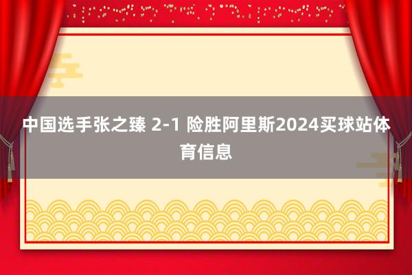 中国选手张之臻 2-1 险胜阿里斯2024买球站体育信息