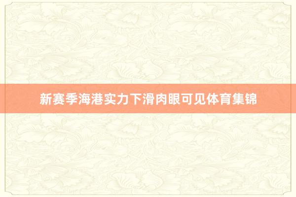新赛季海港实力下滑肉眼可见体育集锦