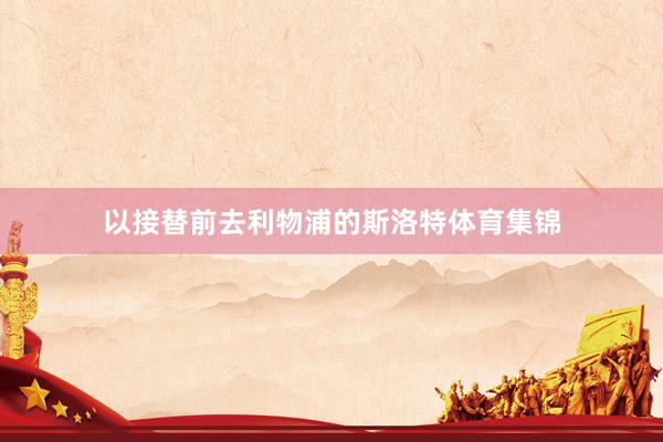 以接替前去利物浦的斯洛特体育集锦