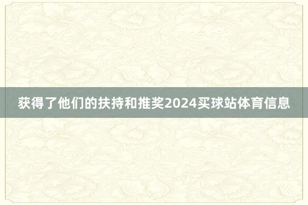 获得了他们的扶持和推奖2024买球站体育信息