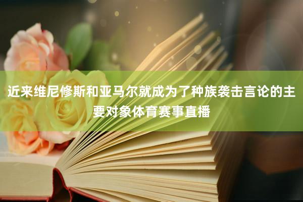 近来维尼修斯和亚马尔就成为了种族袭击言论的主要对象体育赛事直播