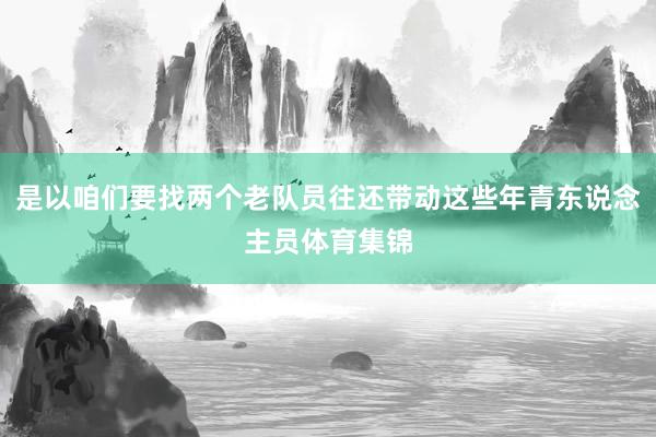 是以咱们要找两个老队员往还带动这些年青东说念主员体育集锦
