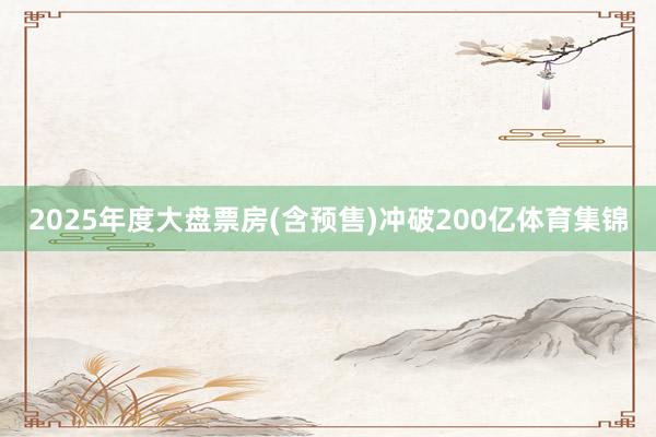 2025年度大盘票房(含预售)冲破200亿体育集锦