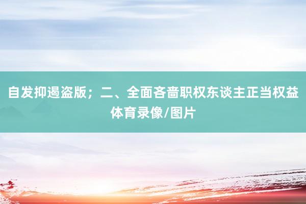 自发抑遏盗版；二、全面吝啬职权东谈主正当权益体育录像/图片