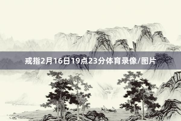 戒指2月16日19点23分体育录像/图片