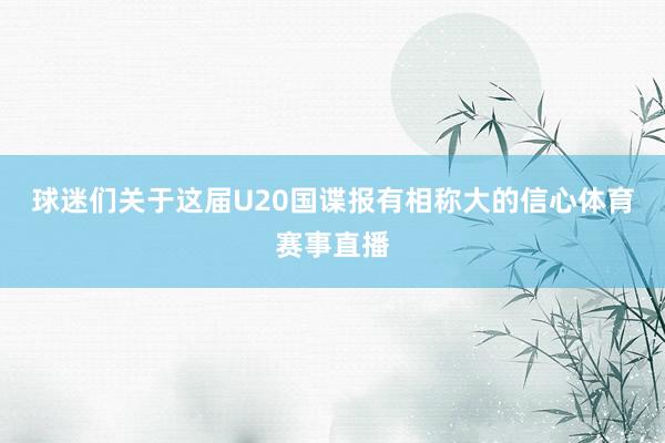 球迷们关于这届U20国谍报有相称大的信心体育赛事直播