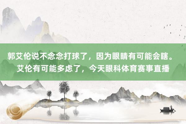 郭艾伦说不念念打球了，因为眼睛有可能会瞎。 艾伦有可能多虑了，今天眼科体育赛事直播