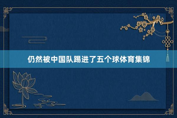 仍然被中国队踢进了五个球体育集锦