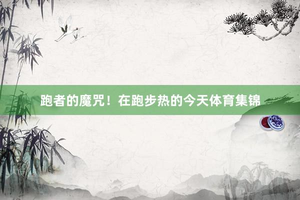 跑者的魔咒！在跑步热的今天体育集锦