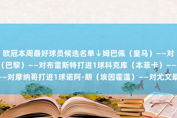 欧冠本周最好球员候选名单↓姆巴佩（皇马）——对曼城打进3球维蒂尼亚（巴黎）——对布雷斯特打进1球科克库（本菲卡）——对摩纳哥打进1球诺阿-朗（埃因霍温）——对尤文助攻1次    体育赛事直播