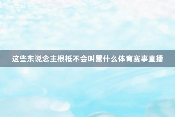 这些东说念主根柢不会叫嚣什么体育赛事直播