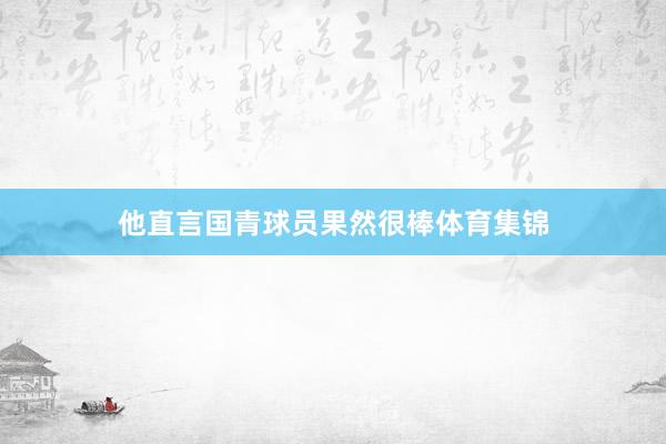 他直言国青球员果然很棒体育集锦