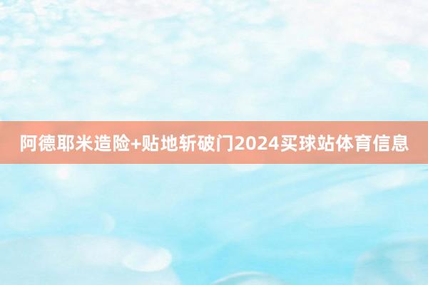 阿德耶米造险+贴地斩破门2024买球站体育信息