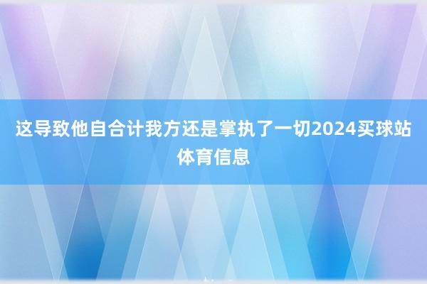 这导致他自合计我方还是掌执了一切2024买球站体育信息