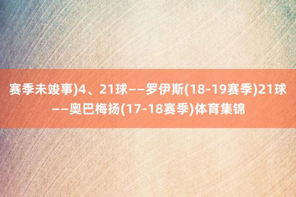 赛季未竣事)4、21球——罗伊斯(18-19赛季)21球——奥巴梅扬(17-18赛季)体育集锦