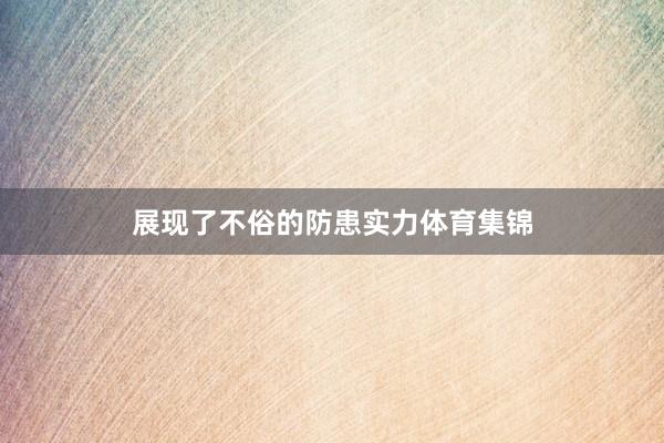 展现了不俗的防患实力体育集锦