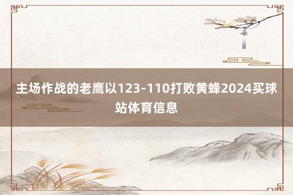 主场作战的老鹰以123-110打败黄蜂2024买球站体育信息