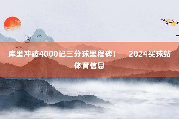 库里冲破4000记三分球里程碑!    2024买球站体育信息