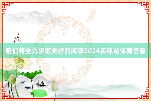 咱们将全力求取更好的成绩2024买球站体育信息