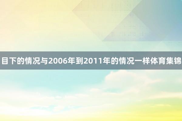 目下的情况与2006年到2011年的情况一样体育集锦