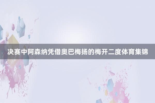 决赛中阿森纳凭借奥巴梅扬的梅开二度体育集锦